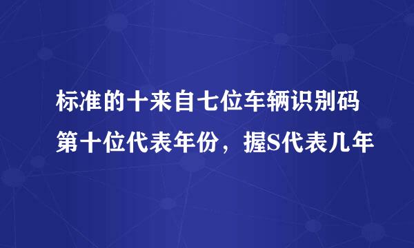 标准的十来自七位车辆识别码第十位代表年份，握S代表几年