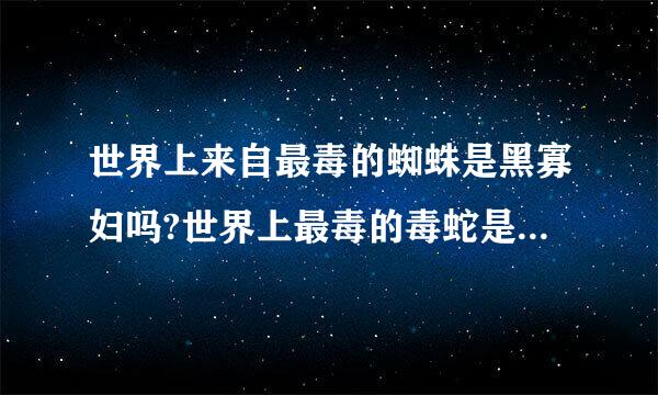 世界上来自最毒的蜘蛛是黑寡妇吗?世界上最毒的毒蛇是海蛇吗?世界上最毒的动物是箭毒蛙吗?