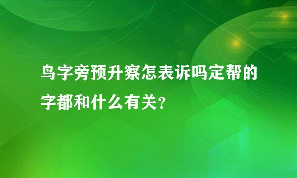 鸟字旁预升察怎表诉吗定帮的字都和什么有关？
