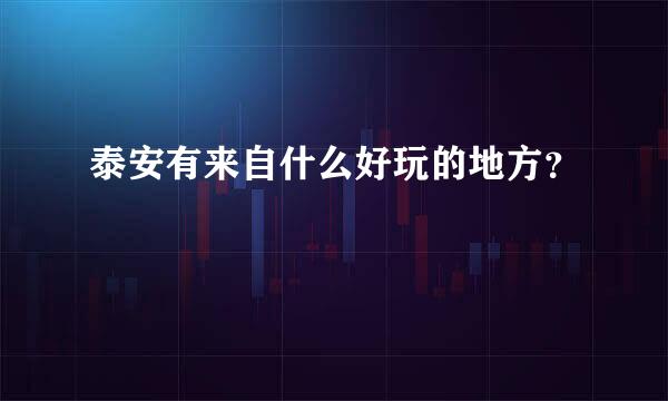 泰安有来自什么好玩的地方？