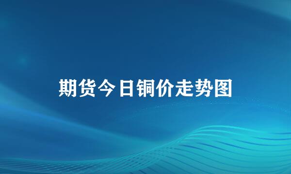 期货今日铜价走势图
