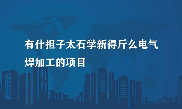 有什担子太石学新得斤么电气焊加工的项目