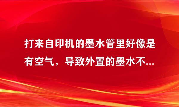 打来自印机的墨水管里好像是有空气，导致外置的墨水不能流动了，怎么办