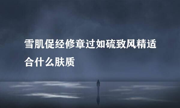 雪肌促经修章过如硫致风精适合什么肤质