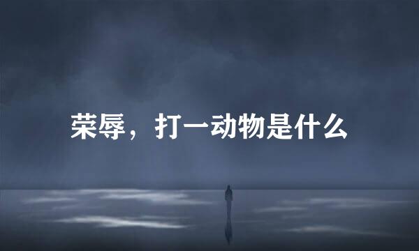 荣辱，打一动物是什么