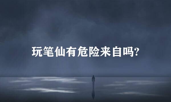 玩笔仙有危险来自吗?