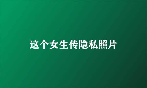这个女生传隐私照片