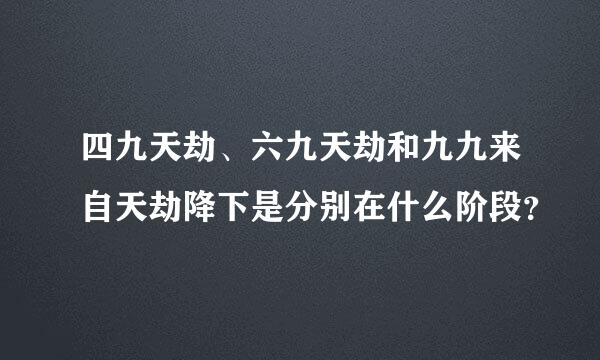四九天劫、六九天劫和九九来自天劫降下是分别在什么阶段？