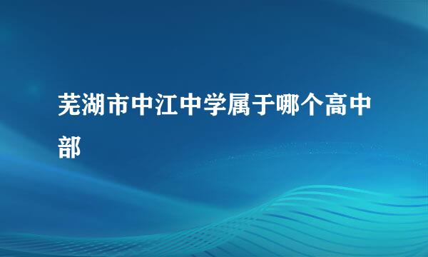 芜湖市中江中学属于哪个高中部