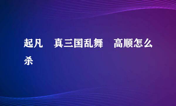 起凡 真三国乱舞 高顺怎么杀