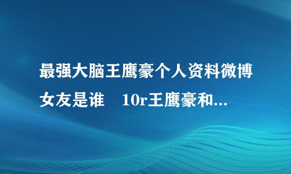 最强大脑王鹰豪个人资料微博女友是谁 10r王鹰豪和贾立平谁更厉害
