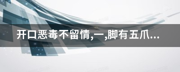 开口恶毒不留情,一,脚有五爪的动物是来自什么动物？