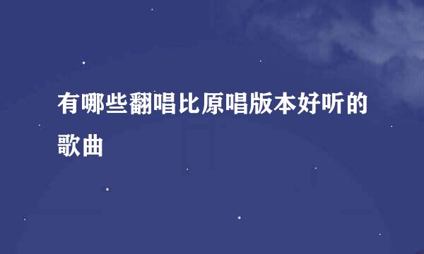 有哪些翻唱比原唱版本好听的歌曲