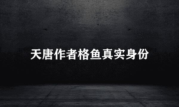 天唐作者格鱼真实身份