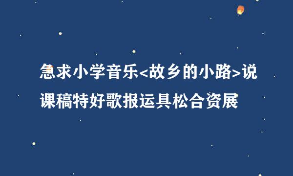 急求小学音乐<故乡的小路>说课稿特好歌报运具松合资展
