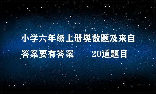 小学六年级上册奥数题及来自答案要有答案  20道题目