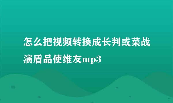 怎么把视频转换成长判或菜战演盾品使维友mp3