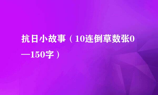 抗日小故事（10连倒草数张0—150字）