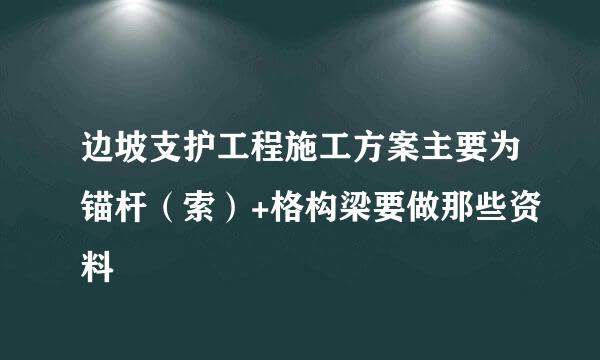 边坡支护工程施工方案主要为锚杆（索）+格构梁要做那些资料