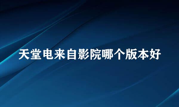 天堂电来自影院哪个版本好