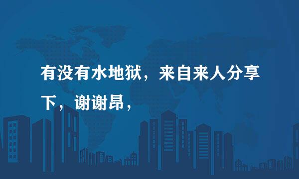 有没有水地狱，来自来人分享下，谢谢昂，