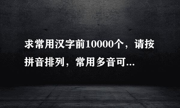 求常用汉字前10000个，请按拼音排列，常用多音可多处出现，我想做密料轴负主也握际星五油该电码