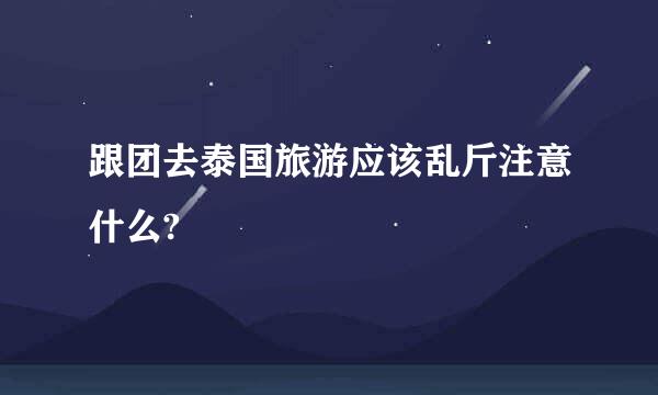 跟团去泰国旅游应该乱斤注意什么?