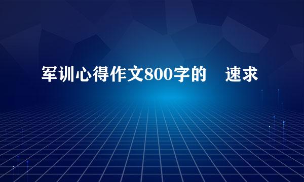 军训心得作文800字的 速求