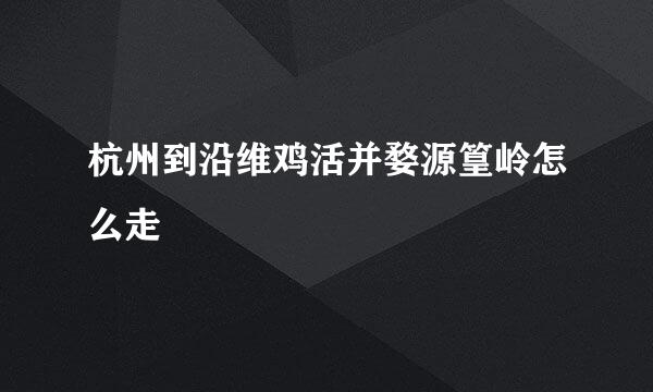 杭州到沿维鸡活并婺源篁岭怎么走