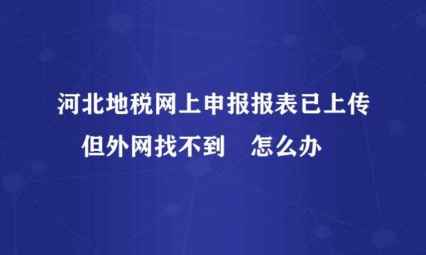 河北地税网上申报报表已上传 但外网找不到 怎么办