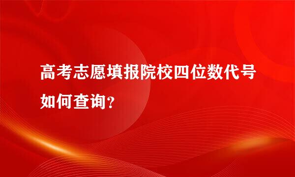 高考志愿填报院校四位数代号如何查询？