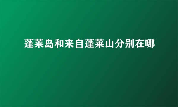 蓬莱岛和来自蓬莱山分别在哪