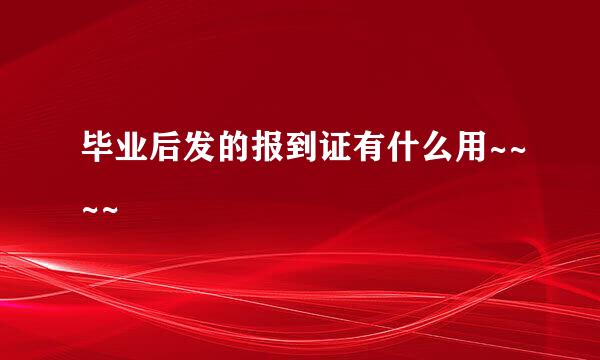 毕业后发的报到证有什么用~~~~