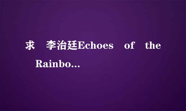 求 李治廷Echoes of the Rainbow的英文歌词来自