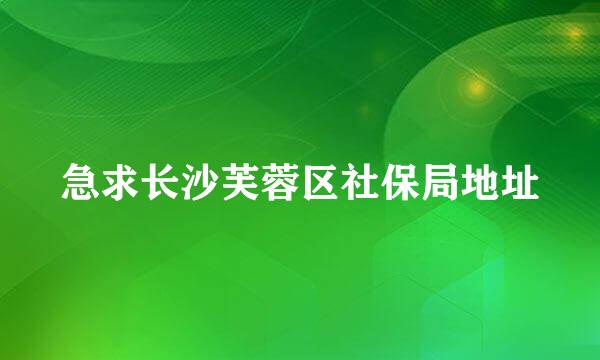 急求长沙芙蓉区社保局地址