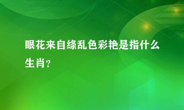眼花来自绦乱色彩艳是指什么生肖？