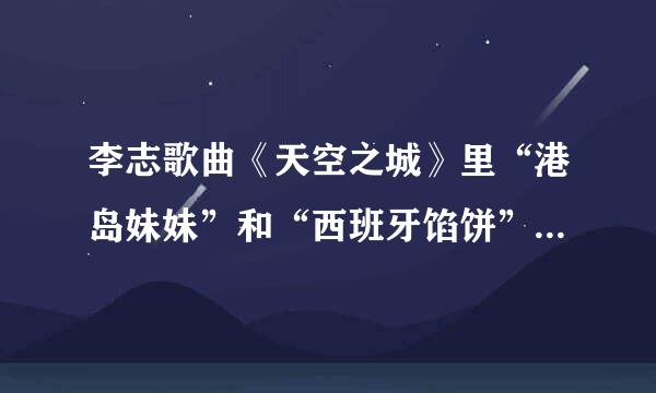 李志歌曲《天空之城》里“港岛妹妹”和“西班牙馅饼”是有什么含义。来自