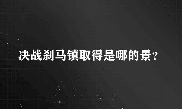 决战刹马镇取得是哪的景？