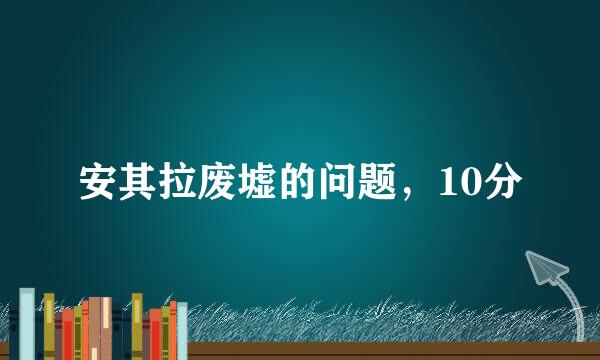 安其拉废墟的问题，10分
