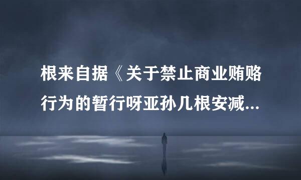 根来自据《关于禁止商业贿赂行为的暂行呀亚孙几根安减叫么困你规定》，以下属于错误的论述的是
