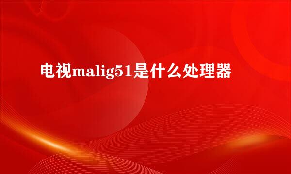 电视malig51是什么处理器