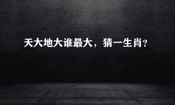 天大地大谁最大，猜一生肖？