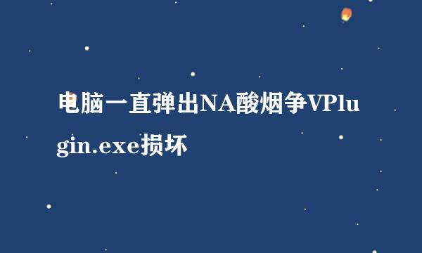 电脑一直弹出NA酸烟争VPlugin.exe损坏