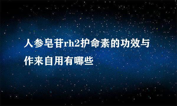 人参皂苷rh2护命素的功效与作来自用有哪些