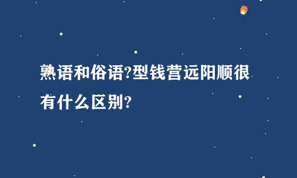 熟语和俗语?型钱营远阳顺很有什么区别?