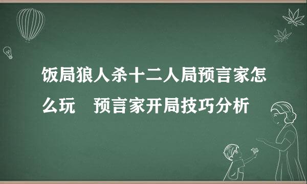 饭局狼人杀十二人局预言家怎么玩 预言家开局技巧分析