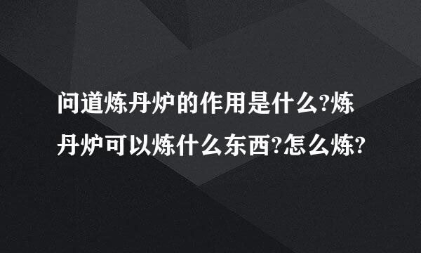 问道炼丹炉的作用是什么?炼丹炉可以炼什么东西?怎么炼?