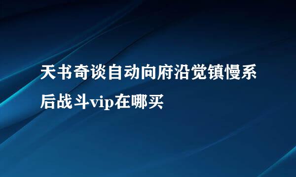 天书奇谈自动向府沿觉镇慢系后战斗vip在哪买