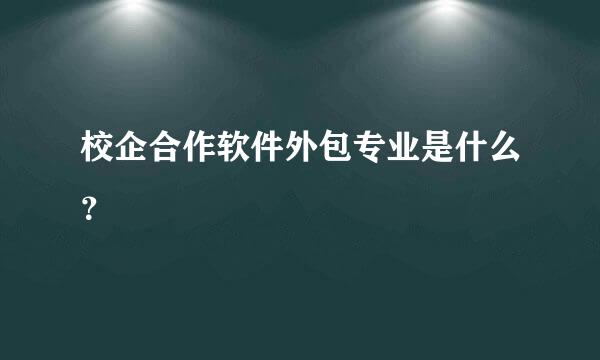 校企合作软件外包专业是什么？