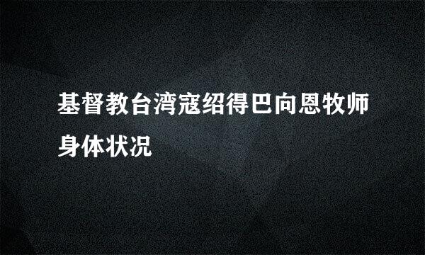 基督教台湾寇绍得巴向恩牧师身体状况